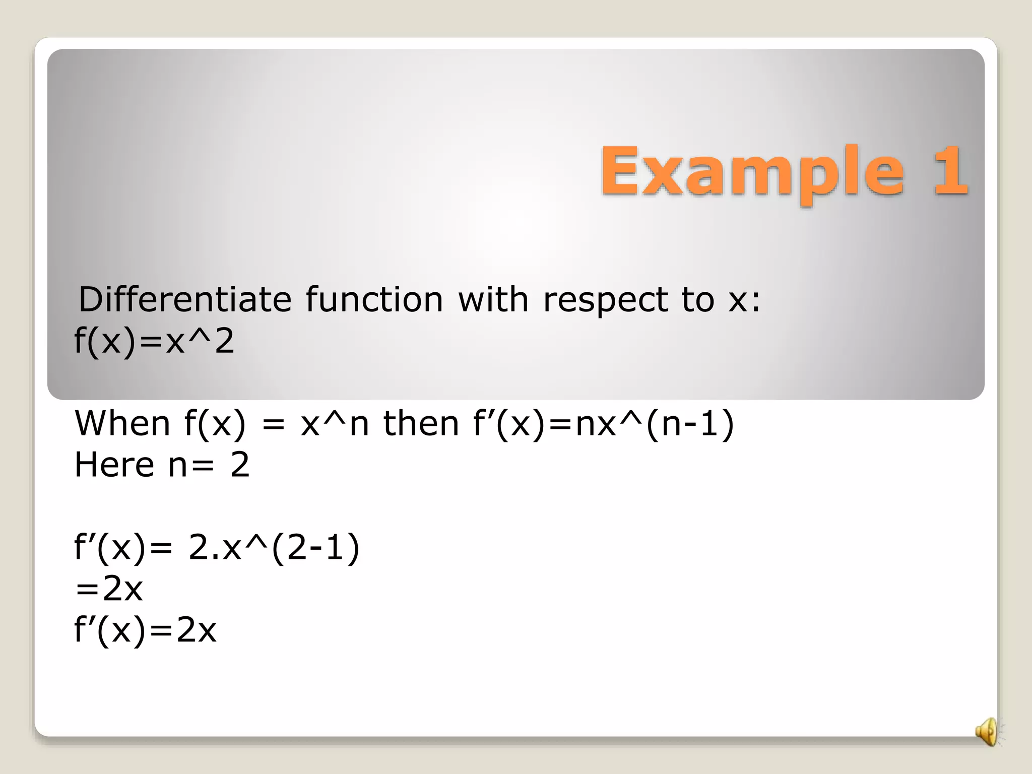 Example 1
Differentiate function with respect to x:
f(x)=x^2
When f(x) = x^n then f’(x)=nx^(n-1)
Here n= 2
f’(x)= 2.x^(2-1)
=2x
f’(x)=2x