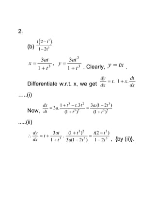 2.



t 2  t3

(b) 1  2t 3



3at
3at 2
x
, y
y  tx .
3
1t
1  t 3 . Clearly,
dy
dt
 t. 1  x .
Differentiate w.r.t. x, we get dx
dx

…..(i)
Now,

dx
1  t 3  t. 3 t 2 3a.(1  2 t 3 )
 3 a.

3 2
dt
(1  t )
(1  t 3 )2

.....(ii)
dy
3 at
(1  t 3 )2
t(2  t 3 )

t
.

3
3
dx
1  t 3 a(1  2 t ) 1  2 t 3 , {by (ii)}.

 