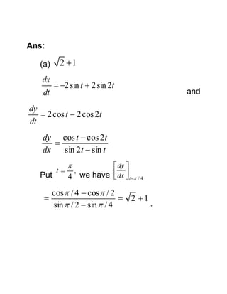 Ans:
(a)

2 1

dx
 2 sin t  2 sin 2t
dt
dy
 2 cos t  2 cos 2t
dt
dy cos t  cos 2t

dx
sin 2t  sin t


 dy 
t ,
 
Put
4 we have  dx  t  / 4

cos  / 4  cos  / 2

 2 1
.
sin  / 2  sin  / 4

and

 