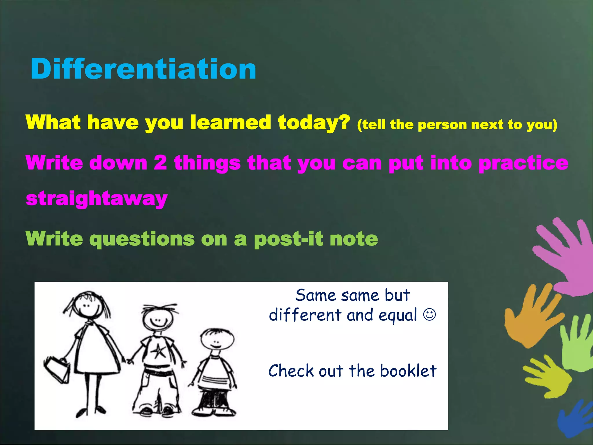 Differentiation
What have you learned today?     (tell the person next to you)


Write down 2 things that you can put into practice
straightaway

Write questions on a post-it note

                         Same same but
                      different and equal 


                      Check out the booklet
 