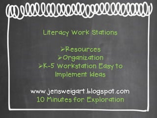 Literacy Work Stations
Resources
Organization
K-5 Workstation Easy to
Implement Ideas
www.jensweigart.blogspot.com
10 Minutes for Exploration

 