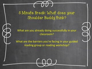 5 Minute Break: What does your
Shoulder Buddy think?
What are you already doing successfully in your
classroom?
What are the barriers you’re facing in your guided
reading group or reading workshop?

 