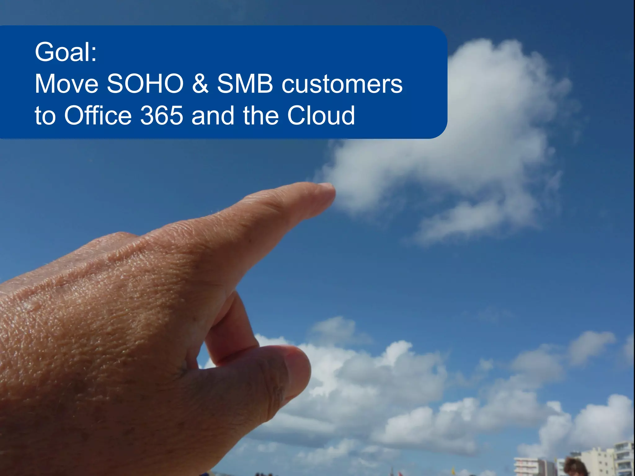 Goal:
Move SOHO & SMB customers
to Office 365 and the Cloud
 