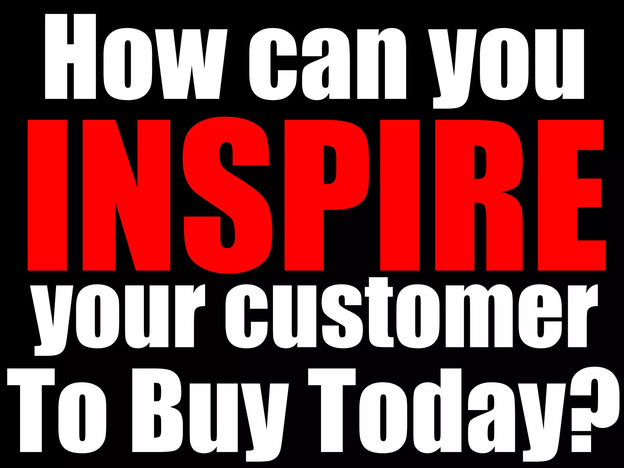 How can you

your customer
To Buy Today?
 