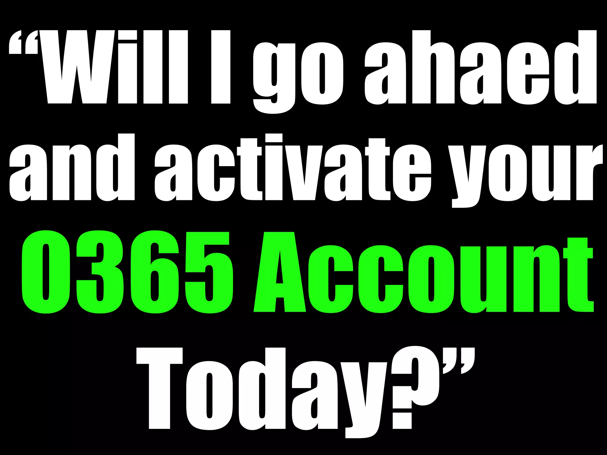 “Will I go ahaed
and activate your
O365 Account
  Today?”
 