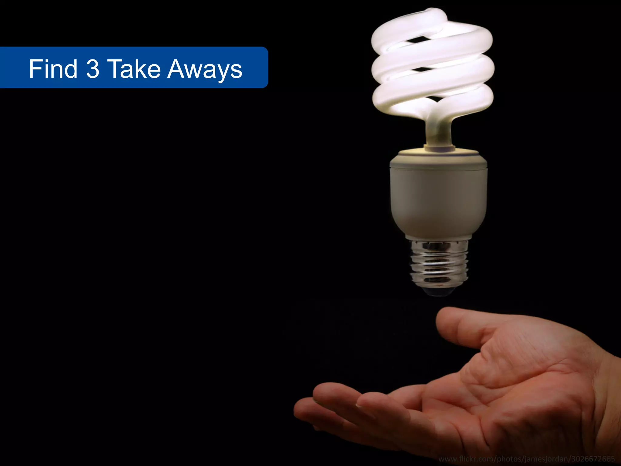 Find 3 Take Aways




                    www.flickr.com/photos/jamesjordan/3026672665
 