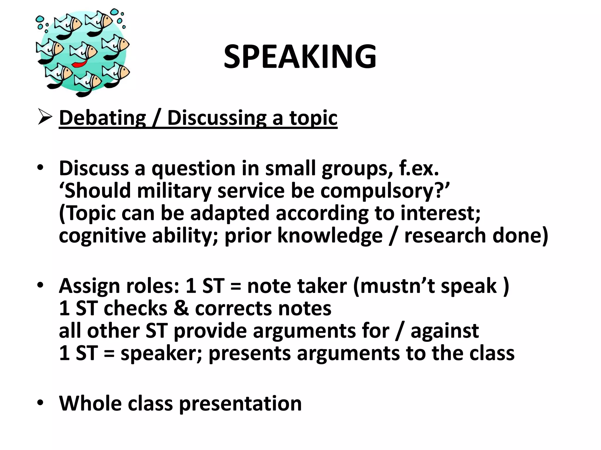 Provide different TASKS: listen to the song and tick (✓) the correct word (*); listen to the song and match the second half of the sentences to the first ones (**); listen, underline the incorrect words and correct them (***)LISTENINGProvide different levels of QUESTIONS : Who?; Where?; When? (lower-order thinking skill)  What?; Why? (higher-order thinking skill) 