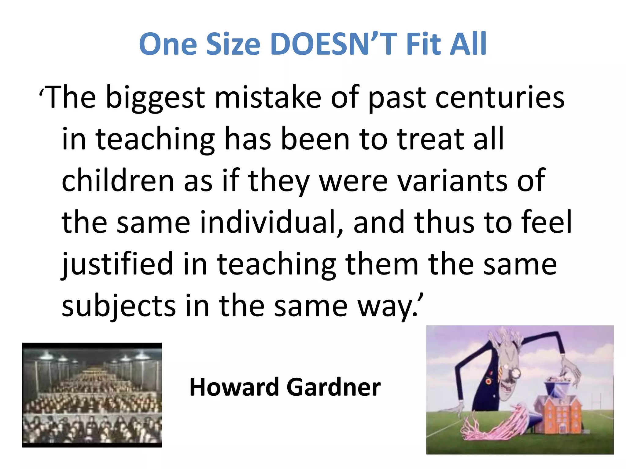 One Size DOESN’T Fit All‘The biggestmistake of past centuries in teaching has been to treat all children as if theywerevariants of  the sameindividual, and thus to feeljustified in teachingthem the samesubjects in the sameway.’ Howard Gardner 