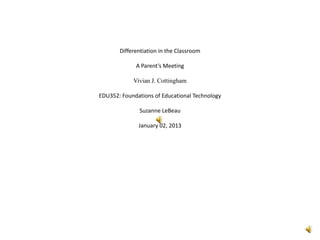 Differentiation in the Classroom

             A Parent’s Meeting

            Vivian J. Cottingham

EDU352: Foundations of Educational Technology

              Suzanne LeBeau

              January 02, 2013
 