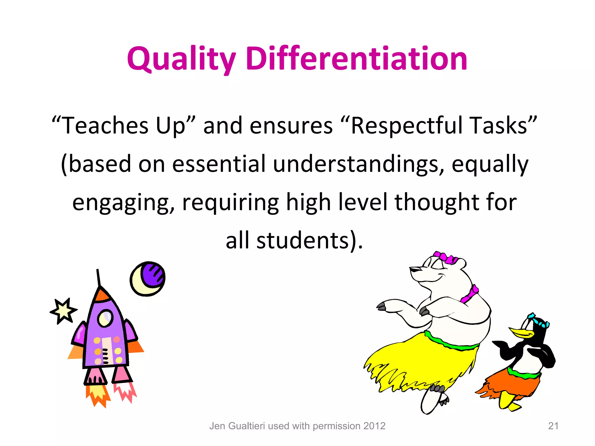 Quality Differentiation
“Teaches Up” and ensures “Respectful Tasks”
 (based on essential understandings, equally
  engaging, requiring high level thought for
                all students).




              Jen Gualtieri used with permission 2012   21
 