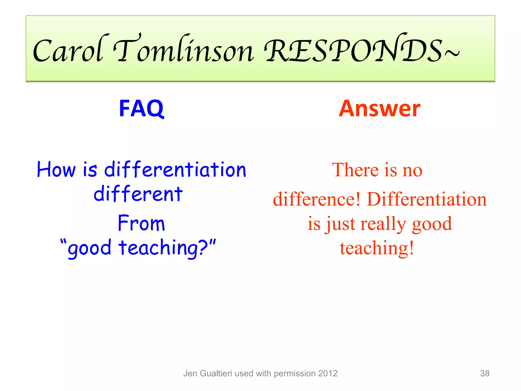 Carol Tomlinson RESPONDS~
        FAQ                                              Answer

How is differentiation                        There is no
      different                      difference! Differentiation
         From                             is just really good
  “good teaching?”                             teaching!




               Jen Gualtieri used with permission 2012            38
 