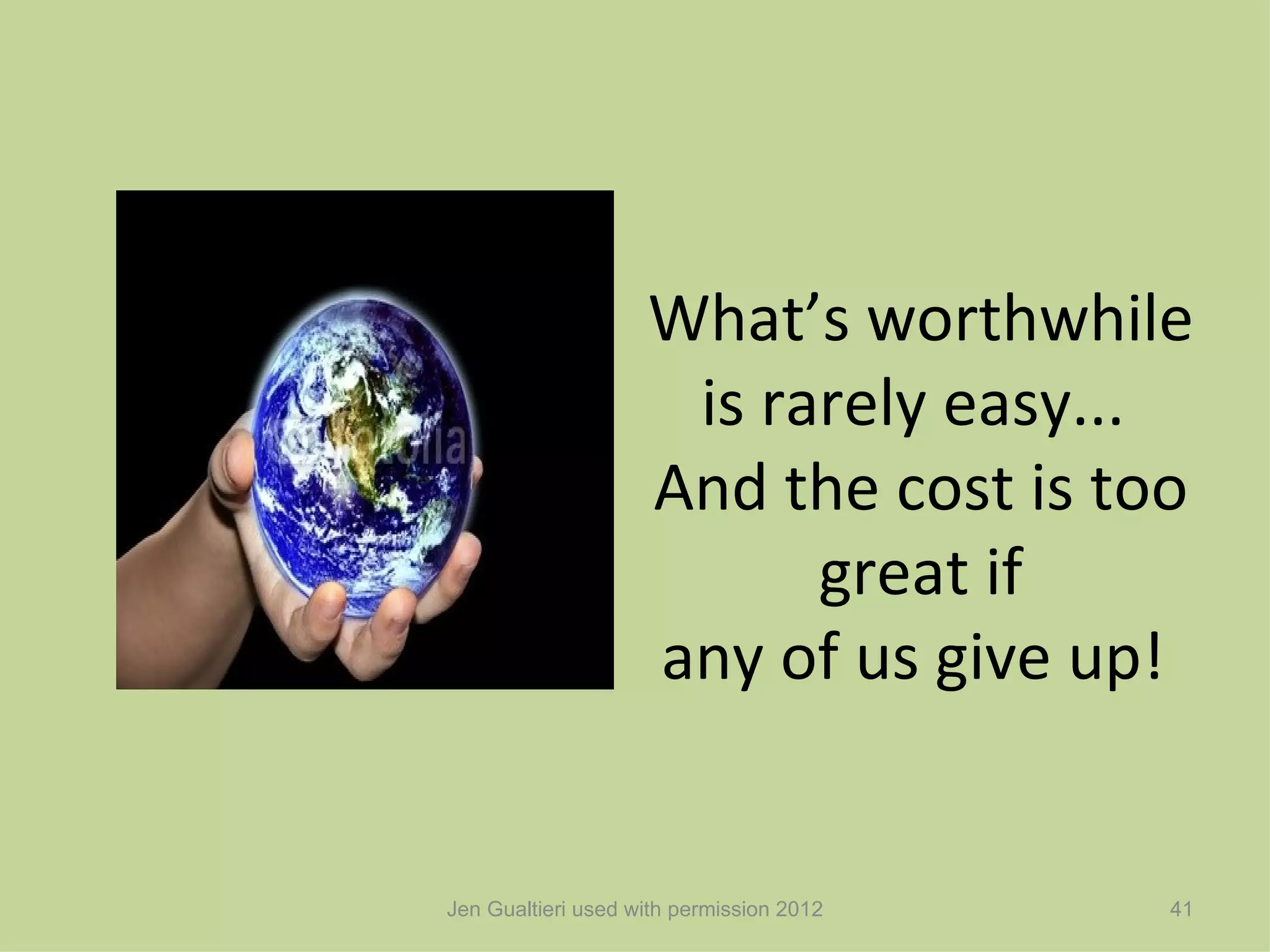 What’s worthwhile
                     is rarely easy...
                    And the cost is too
                          great if
                    any of us give up!


Jen Gualtieri used with permission 2012   41
 