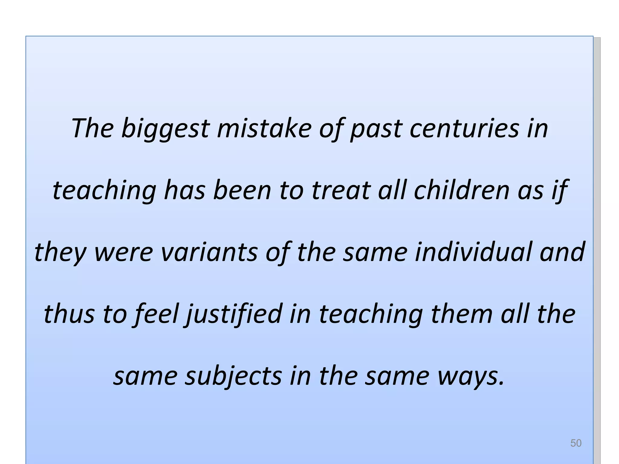 The biggest mistake of past centuries in

 teaching has been to treat all children as if

they were variants of the same individual and

thus to feel justified in teaching them all the

      same subjects in the same ways.

               Jen Gualtieri used with permission 2012   50
 