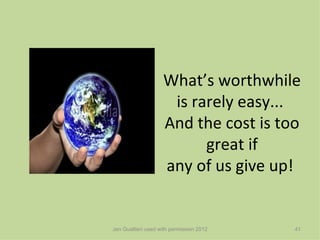 What’s worthwhile
                     is rarely easy...
                    And the cost is too
                          great if
                    any of us give up!


Jen Gualtieri used with permission 2012   41
 
