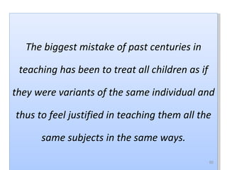 The biggest mistake of past centuries in

 teaching has been to treat all children as if

they were variants of the same individual and

thus to feel justified in teaching them all the

      same subjects in the same ways.

               Jen Gualtieri used with permission 2012   50
 