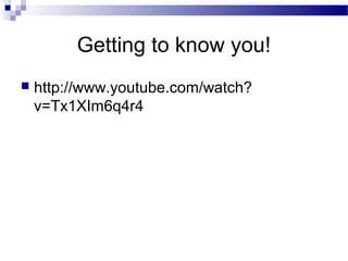 Getting to know you!
 http://www.youtube.com/watch?
v=Tx1XIm6q4r4
 