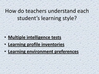 How do teachers understand each
    student’s learning style?


• Multiple intelligence tests
• Learning profile inventories
• Learning environment preferences
 