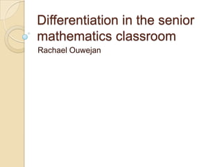 Differentiation in the senior mathematics classroom Rachael Ouwejan 