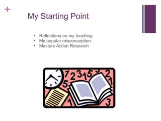 My Starting Point Reflections on my teaching My popular misconception Masters Action Research 