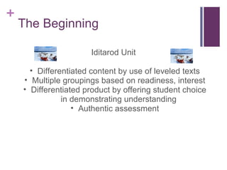 The Beginning Iditarod Unit Differentiated content by use of leveled texts Multiple groupings based on readiness, interest Differentiated product by offering student choice in demonstrating understanding Authentic assessment 