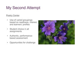My Second Attempt Poetry Center Use of varied groupings based on readiness, interest, and learners’ profiles Student choice in all assignments Authentic, performance-based assessment Opportunities for challenge 