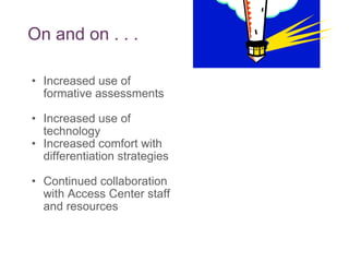 On and on . . . Increased use of formative assessments Increased use of technology Increased comfort with differentiation strategies Continued collaboration with Access Center staff and resources  