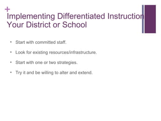 Implementing Differentiated Instruction: Your District or School Start with committed staff. Look for existing resources/infrastructure.  Start with one or two strategies. Try it and be willing to alter and extend. 