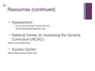 Resources (continued) Assessment: Curriculum-based measurement www.studentprogress.org National Center on Accessing the General Curriculum (NCAC): www.cast.org/ncac/ Access Center: www.k8accesscenter.org 
