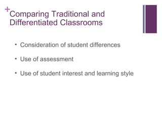 Comparing Traditional and Differentiated Classrooms Consideration of student differences Use of assessment Use of student interest and learning style 