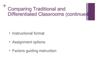 Comparing Traditional and Differentiated Classrooms (continued) Instructional format Assignment options Factors guiding instruction 