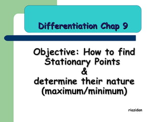 Differentiation Chap 9

Objective: How to find
Stationary Points
&
determine their nature
(maximum/minimum)
riazidan

 