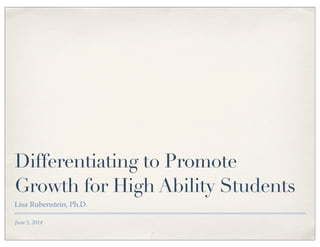 June 5, 2014
Differentiating to Promote
Growth for High Ability Students
Lisa Rubenstein, Ph.D.
 