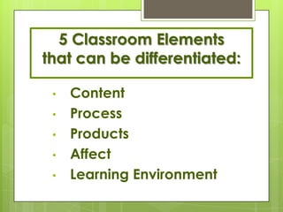 5 Classroom Elements
that can be differentiated:

 •   Content
 •   Process
 •   Products
 •   Affect
 •   Learning Environment
 