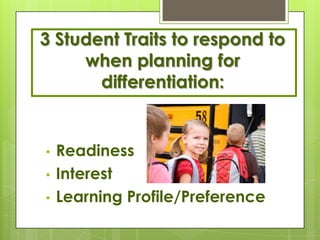 3 Student Traits to respond to
     when planning for
       differentiation:


•   Readiness
•   Interest
•   Learning Profile/Preference
 