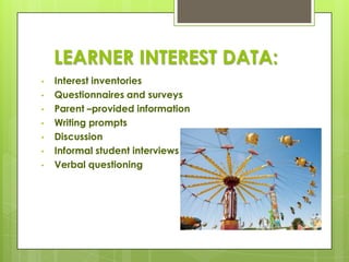 LEARNER INTEREST DATA:
•   Interest inventories
•   Questionnaires and surveys
•   Parent –provided information
•   Writing prompts
•   Discussion
•   Informal student interviews
•   Verbal questioning
 