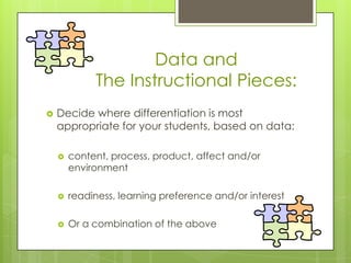 Data and
             The Instructional Pieces:
   Decide where differentiation is most
    appropriate for your students, based on data:

       content, process, product, affect and/or
        environment

       readiness, learning preference and/or interest

       Or a combination of the above
 
