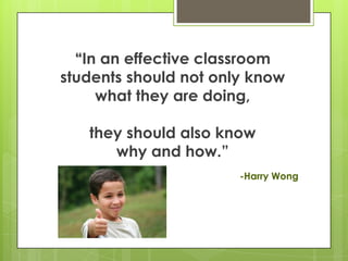 ―In an effective classroom
students should not only know
     what they are doing,

   they should also know
      why and how.‖
                       -Harry Wong
 