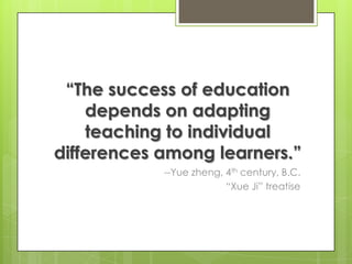 ―The success of education
    depends on adapting
    teaching to individual
differences among learners.‖
            --Yue zheng, 4th century, B.C.
                         ―Xue Ji‖ treatise
 
