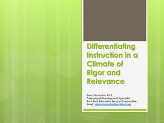 Differentiating
Instruction in a
Climate of
Rigor and
Relevance
Ginny Huckaba, Ed.S.
Professional Development Specialist
Arch Ford Education Service Cooperative
Email: ginny.huckaba@archford.org
 