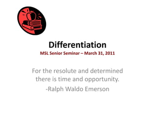 DifferentiationMSL Senior Seminar – March 31, 2011 For the resolute and determined there is time and opportunity. -Ralph Waldo Emerson 