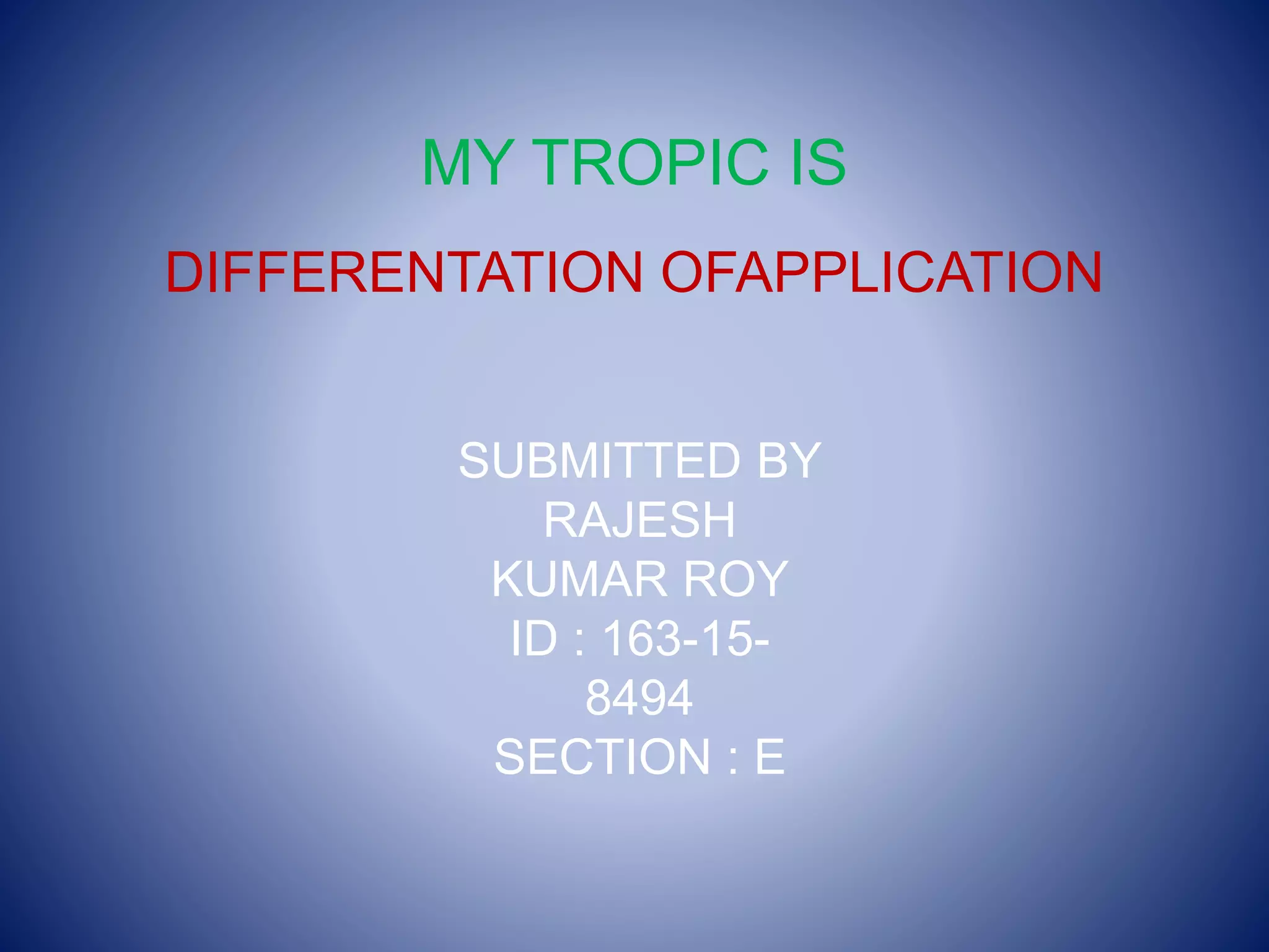 MY TROPIC IS
DIFFERENTATION OFAPPLICATION
SUBMITTED BY
RAJESH
KUMAR ROY
ID : 163-15-
8494
SECTION : E
 