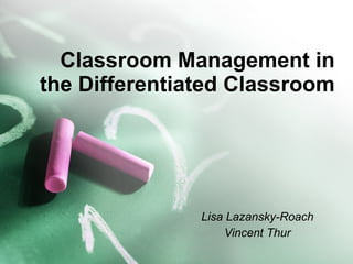 Classroom Management in the Differentiated Classroom Lisa Lazansky-Roach Vincent Thur 