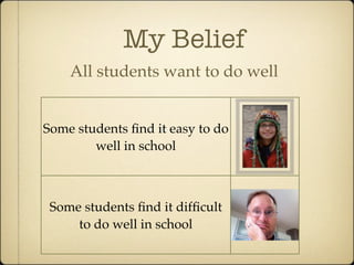 My Belief
    All students want to do well


Some students ﬁnd it easy to do
        well in school



 Some students ﬁnd it difﬁcult
     to do well in school
 
