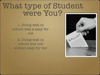 What type of Student
    were You?
     1. Doing well in
  school was a easy for
           me
     2. Doing well in
     school was not
   always easy for me
 