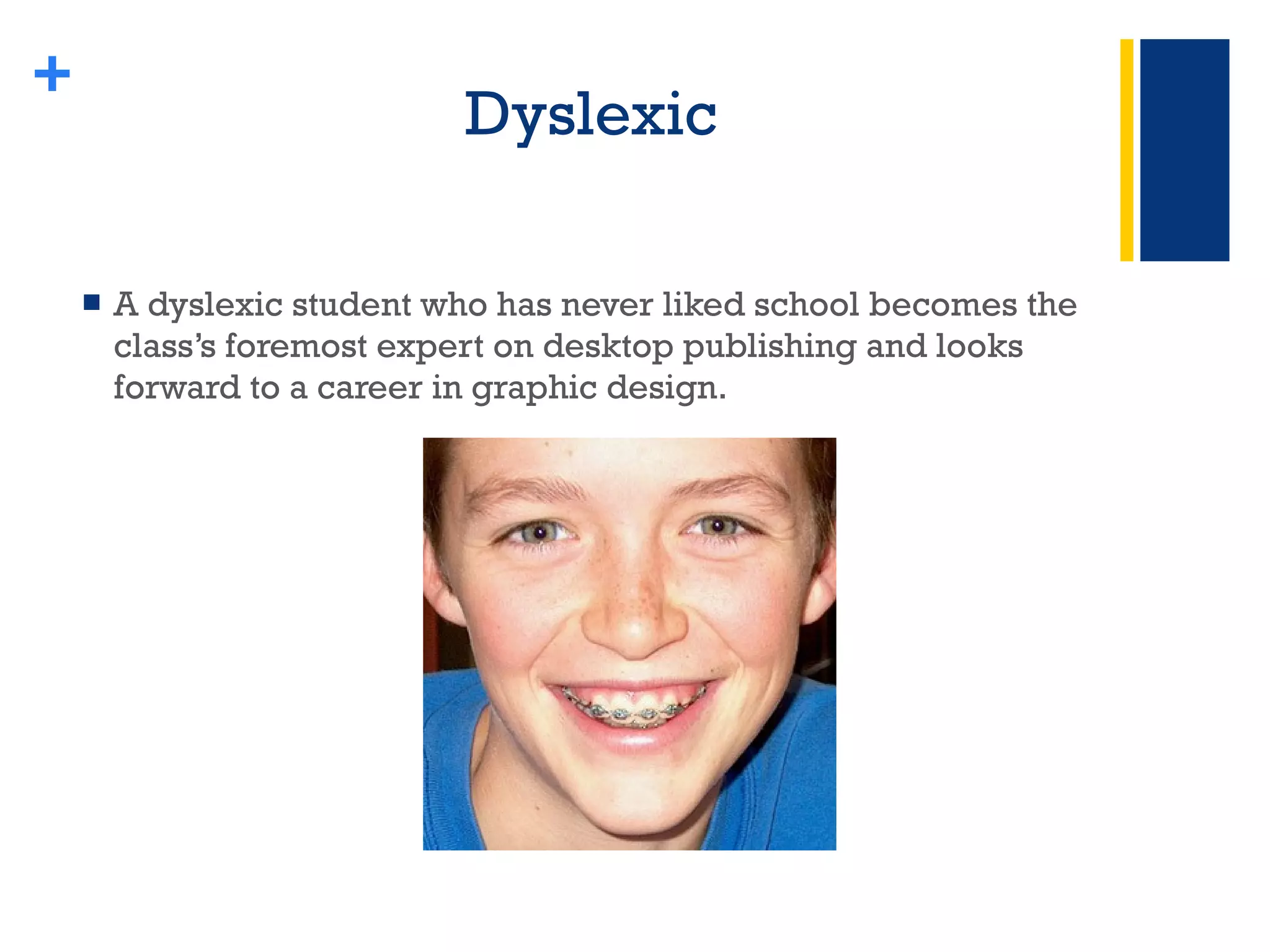 Dyslexic A dyslexic student who has never liked school becomes the class’s foremost expert on desktop publishing and looks forward to a career in graphic design. + 