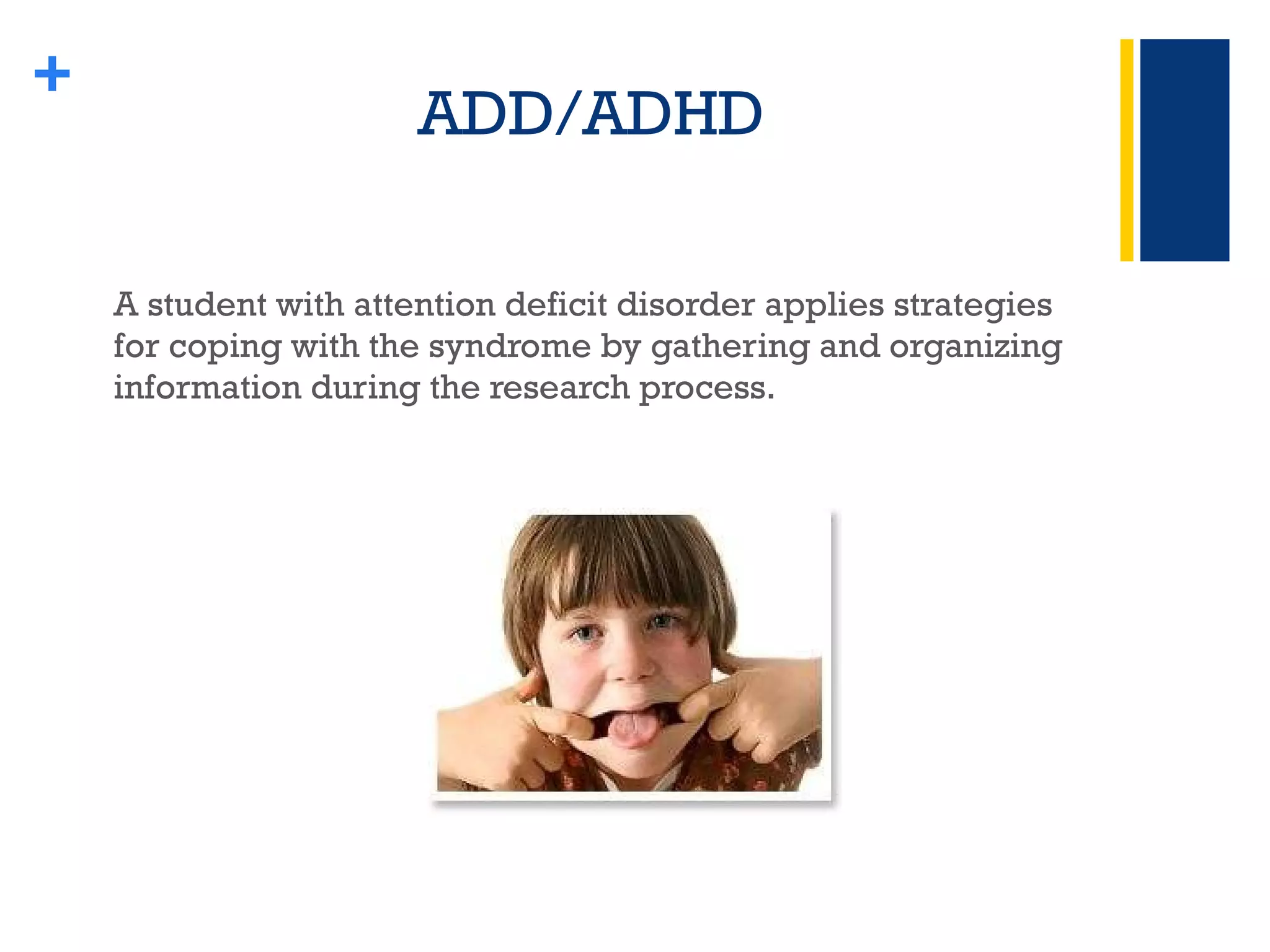 ADD/ADHD A student with attention deficit disorder applies strategies for coping with the syndrome by gathering and organizing information during the research process. + 