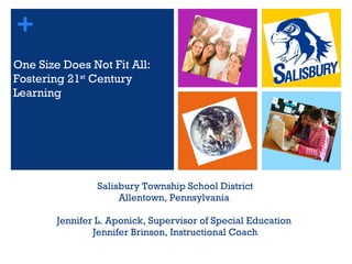 Salisbury Township School District Allentown, Pennsylvania  Jennifer L. Aponick, Supervisor of Special Education  Jennifer Brinson, Instructional Coach + One Size Does Not Fit All:  Fostering 21 st  Century Learning  