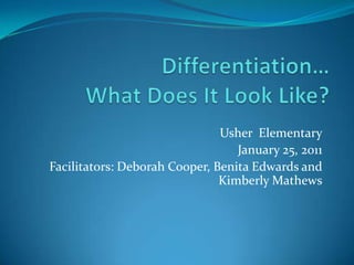 Differentiation…What Does It Look Like? Usher  Elementary January 25, 2011 Facilitators: Deborah Cooper, Benita Edwards and Kimberly Mathews 