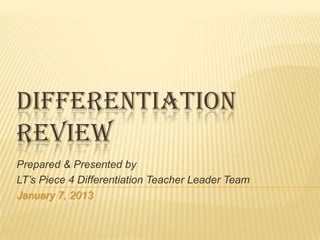 DIFFERENTIATION
REVIEW
Prepared & Presented by
LT’s Piece 4 Differentiation Teacher Leader Team
January 7, 2013
 