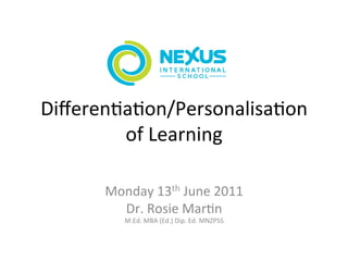  
                	
  
Diﬀeren(a(on/Personalisa(on	
  
        of	
  Learning	
  
                    	
  
       Monday	
  13th	
  June	
  2011	
  
         Dr.	
  Rosie	
  Mar(n	
  
           M.Ed.	
  MBA	
  (Ed.)	
  Dip.	
  Ed.	
  MNZPSS	
  
 
